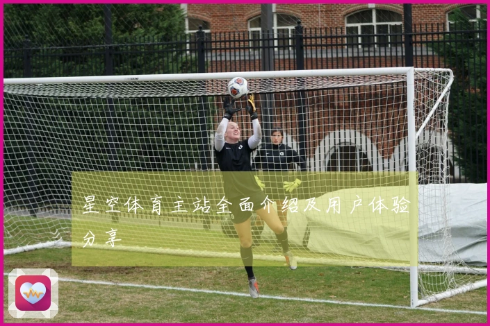 星空体育主站全面介绍及用户体验分享