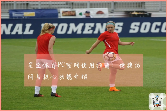 星空体育PC官网使用指南：便捷访问与核心功能介绍