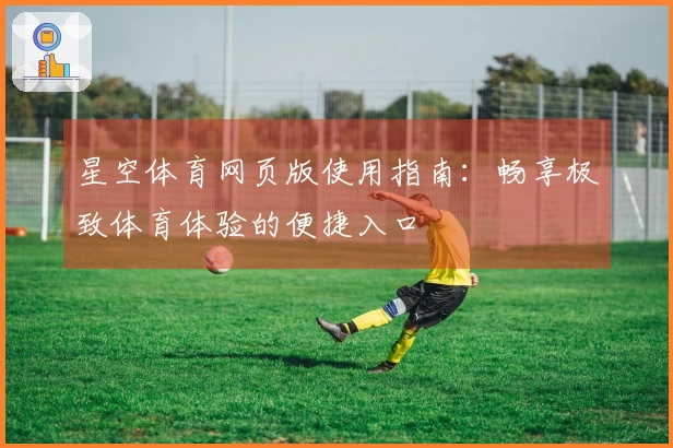 星空体育网页版使用指南：畅享极致体育体验的便捷入口