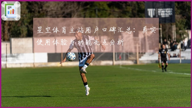 星空体育主站用户口碑汇总：真实使用体验与功能亮点分析