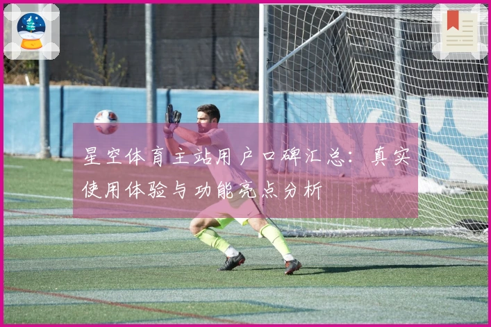 星空体育主站用户口碑汇总：真实使用体验与功能亮点分析