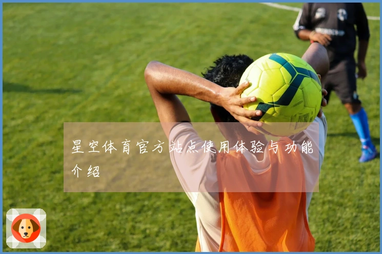 星空体育官方站点使用体验与功能介绍