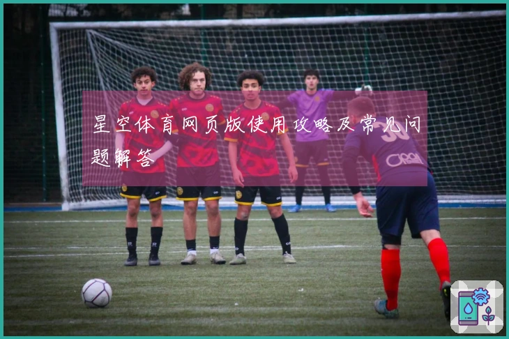 星空体育网页版使用攻略及常见问题解答