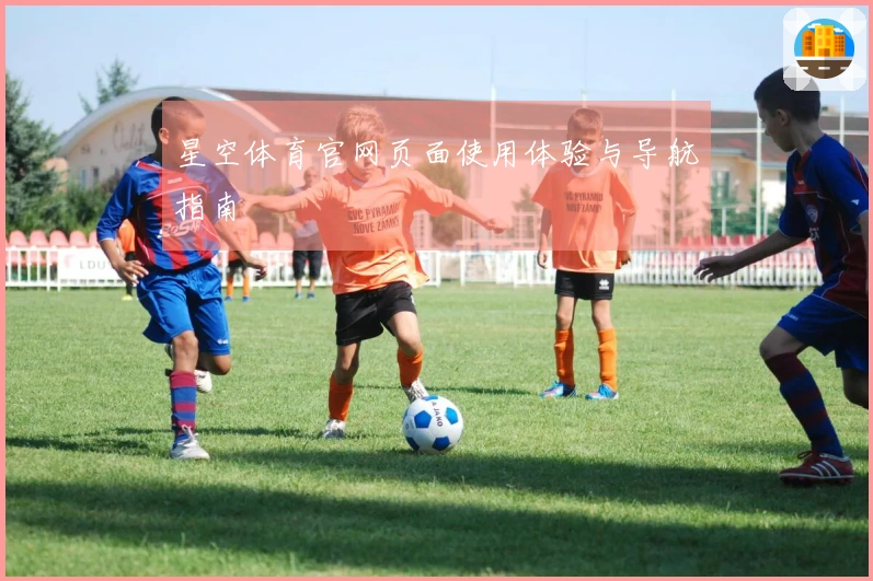 星空体育官网页面使用体验与导航指南