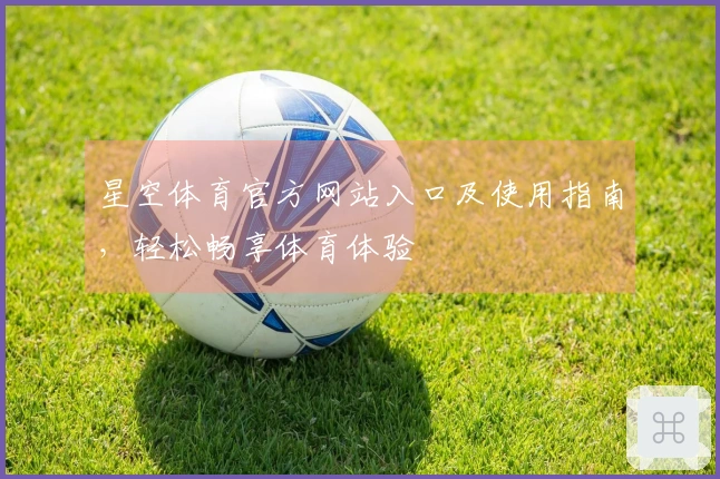 星空体育官方网站入口及使用指南，轻松畅享体育体验