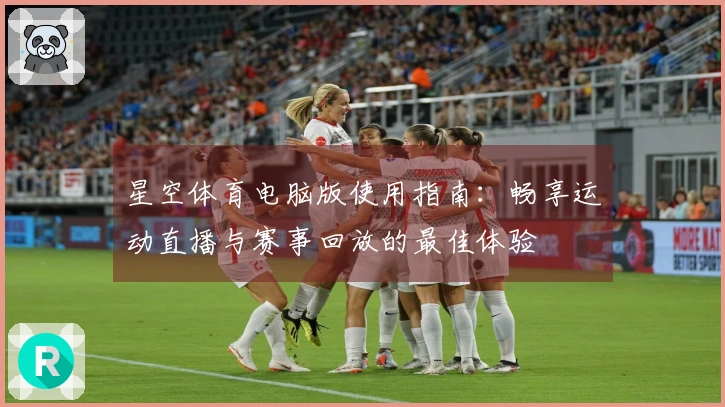 星空体育电脑版使用指南：畅享运动直播与赛事回放的最佳体验