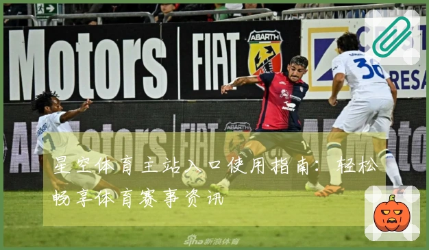 星空体育主站入口使用指南：轻松畅享体育赛事资讯