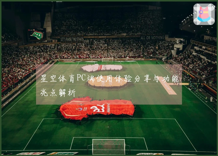 星空体育PC端使用体验分享与功能亮点解析