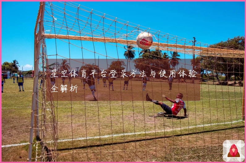 星空体育平台登录方法与使用体验全解析