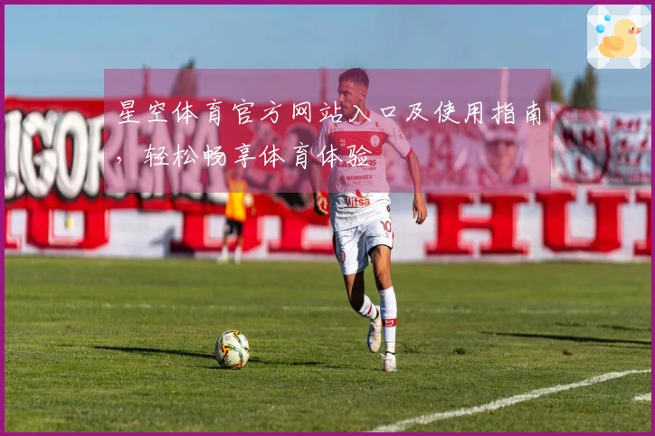 星空体育官方网站入口及使用指南，轻松畅享体育体验