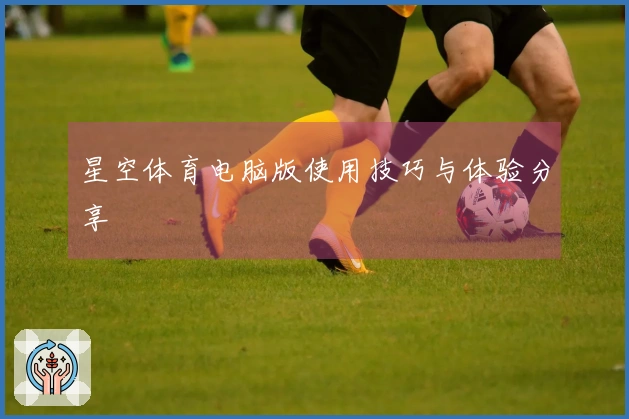 星空体育电脑版使用技巧与体验分享