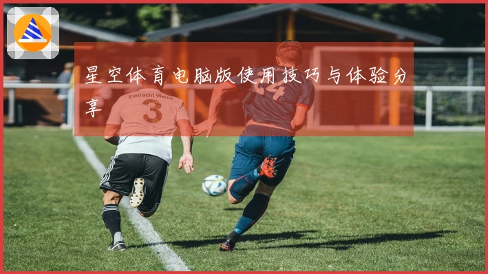 星空体育电脑版使用技巧与体验分享