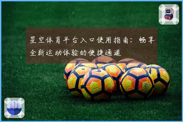 星空体育平台入口使用指南：畅享全新运动体验的便捷通道