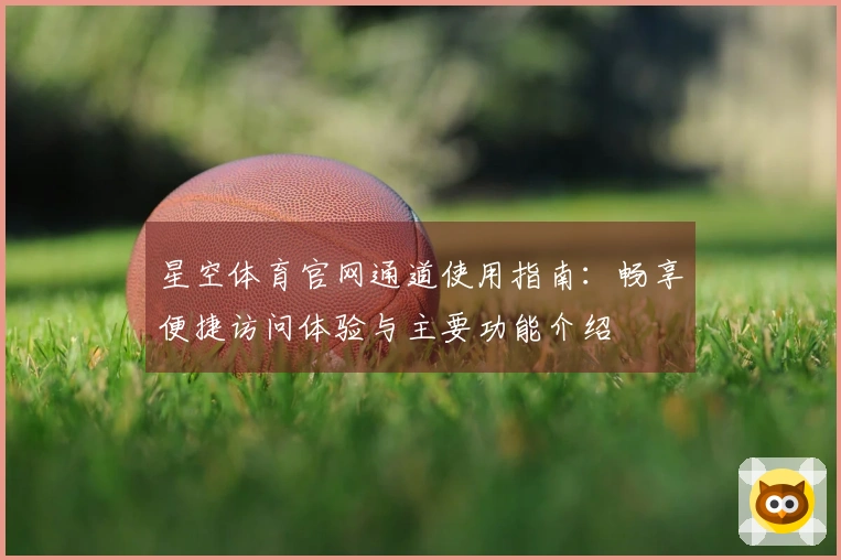 星空体育官网通道使用指南：畅享便捷访问体验与主要功能介绍