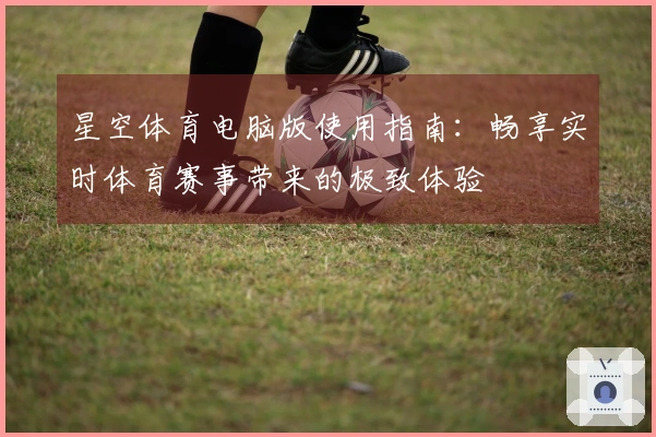 星空体育电脑版使用指南：畅享实时体育赛事带来的极致体验