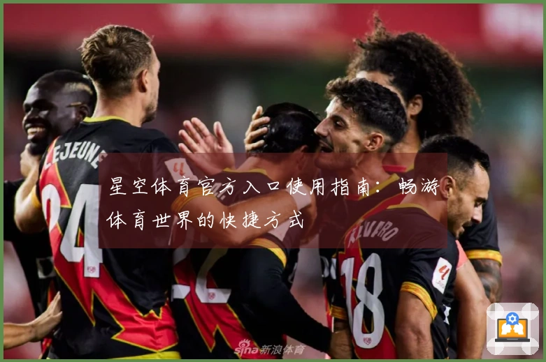 星空体育官方入口使用指南：畅游体育世界的快捷方式