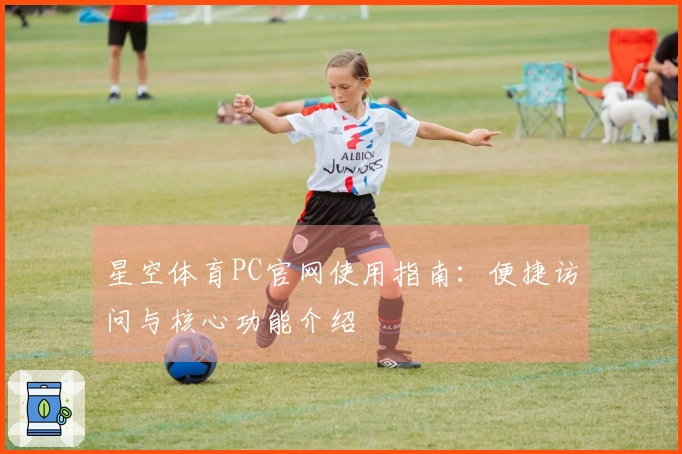 星空体育PC官网使用指南：便捷访问与核心功能介绍