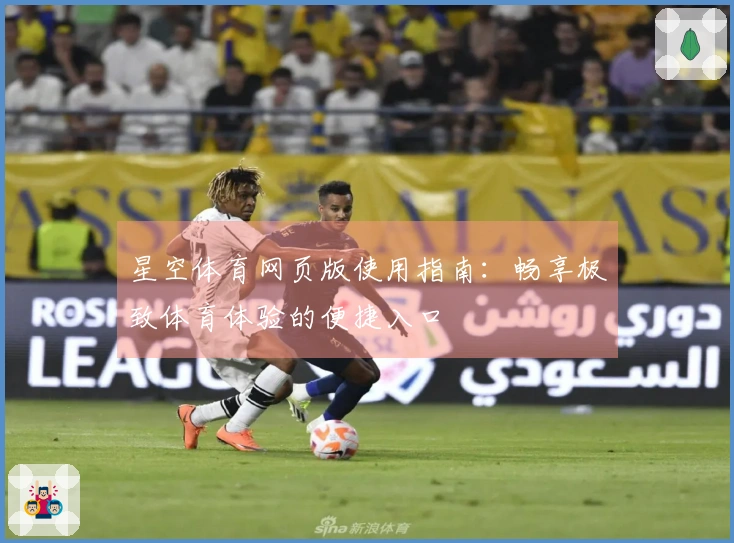 星空体育网页版使用指南：畅享极致体育体验的便捷入口