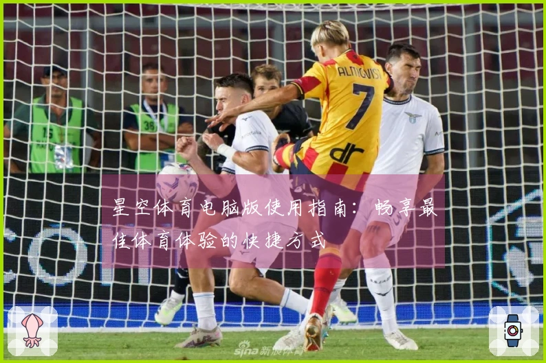 星空体育电脑版使用指南：畅享最佳体育体验的快捷方式