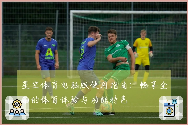 星空体育电脑版使用指南：畅享全面的体育体验与功能特色