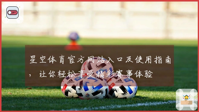 星空体育官方网站入口及使用指南，让你轻松享受精彩赛事体验