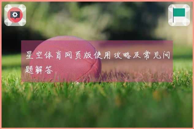 星空体育网页版使用攻略及常见问题解答
