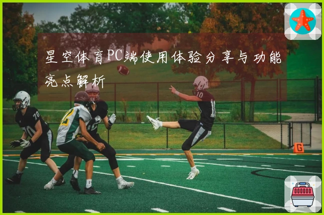 星空体育PC端使用体验分享与功能亮点解析