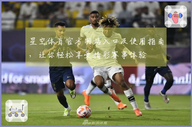 星空体育官方网站入口及使用指南，让你轻松享受精彩赛事体验