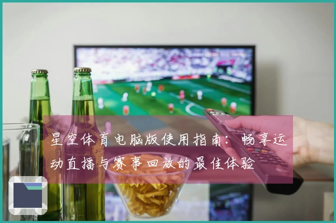星空体育电脑版使用指南：畅享运动直播与赛事回放的最佳体验