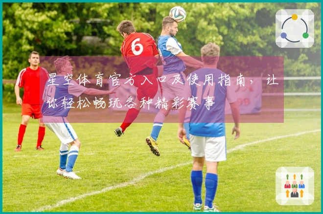 星空体育官方入口及使用指南，让你轻松畅玩各种精彩赛事