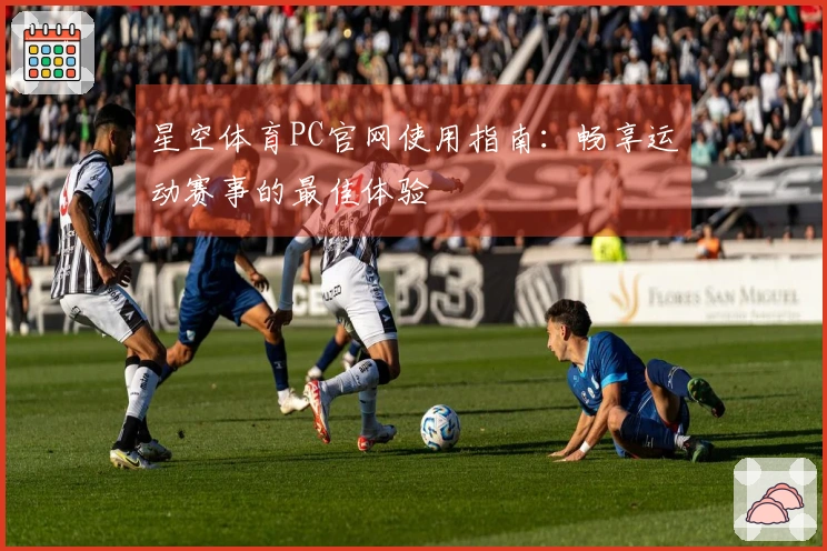 星空体育PC官网使用指南：畅享运动赛事的最佳体验