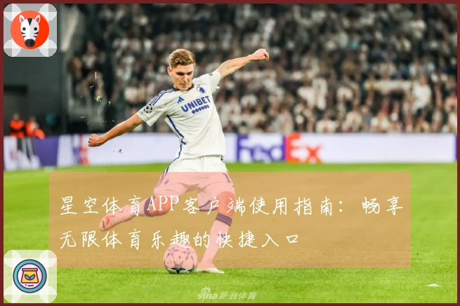 星空体育APP客户端使用指南：畅享无限体育乐趣的快捷入口