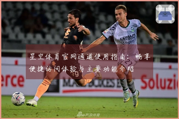 星空体育官网通道使用指南：畅享便捷访问体验与主要功能介绍