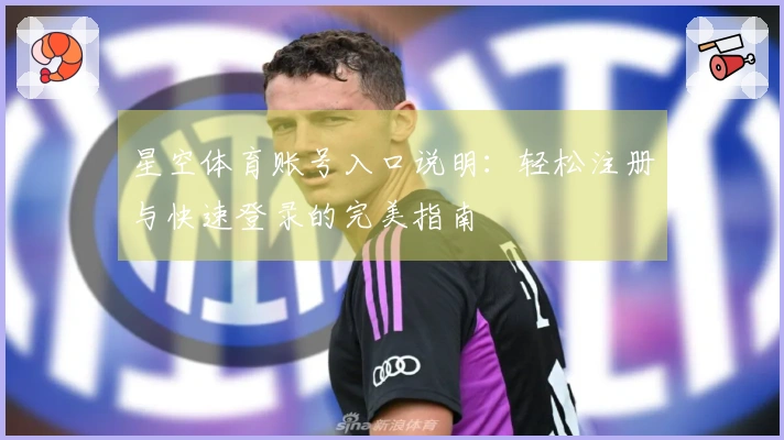 星空体育账号入口说明：轻松注册与快速登录的完美指南