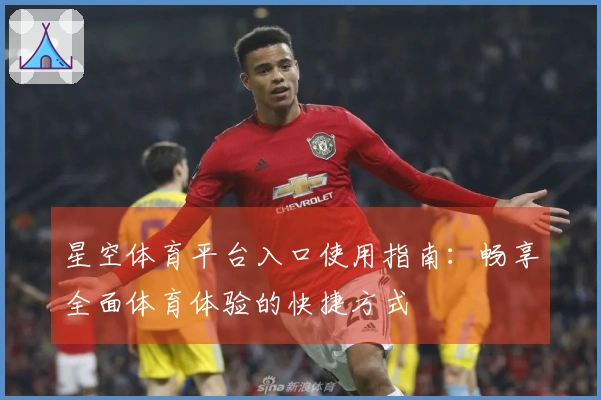 星空体育平台入口使用指南：畅享全面体育体验的快捷方式