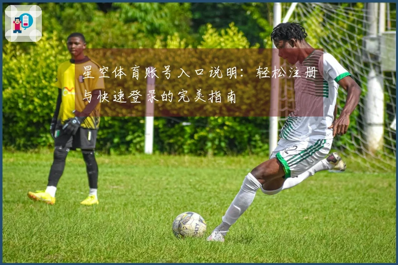 星空体育账号入口说明：轻松注册与快速登录的完美指南