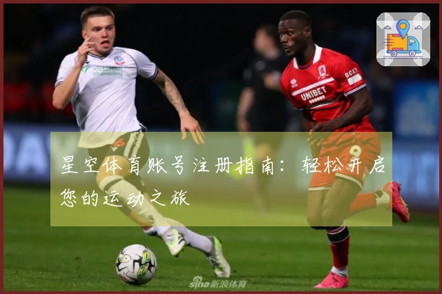 星空体育账号注册指南：轻松开启您的运动之旅